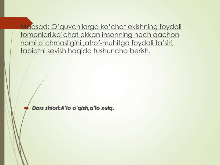 Maqsad: O’quvchilarga ko’chat ekishning foydali 
tomonlari,ko’chat ekkan insonning hech qachon 
nomi o’chmasligini ,atrof-muhitga foydali ta’siri, 
tabiatni sevish haqida tushuncha berish.
 Dars shiori:A’lo o’qish,a’lo xulq.
