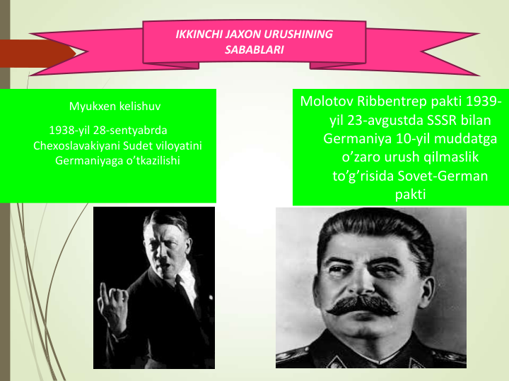 Myukxen kelishuv
1938-yil 28-sentyabrda 
Chexoslavakiyani Sudet viloyatini 
Germaniyaga o’tkazilishi    
Molotov Ribbentrep pakti 1939-
yil 23-avgustda SSSR bilan 
Germaniya 10-yil muddatga 
o’zaro urush qilmaslik 
to’g’risida Sovet-German 
pakti
IKKINCHI JAXON URUSHINING 
SABABLARI
