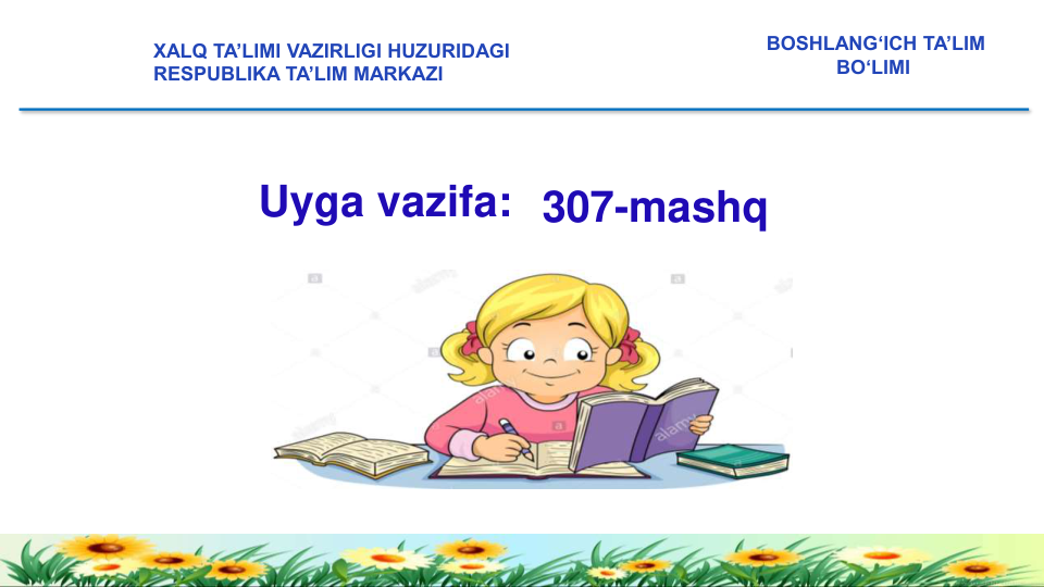 XALQ TA’LIMI VAZIRLIGI HUZURIDAGI
RESPUBLIKA TA’LIM MARKAZI
BOSHLANG‘ICH TA’LIM 
BO‘LIMI 
Uyga vazifa: 307-mashq 
