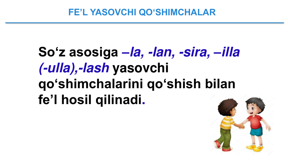 FE’L YASOVCHI QO‘SHIMCHALAR 
So‘z asosiga –la, -lan, -sira, –illa 
(-ulla),-lash yasovchi   
qo‘shimchalarini qo‘shish bilan 
fe’l hosil qilinadi.
