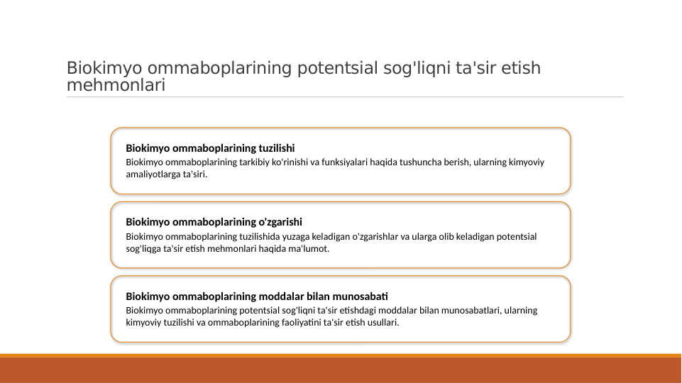 Biokimyo ommaboplarining potentsial sog'liqni ta'sir etish 
mehmonlari
Biokimyo ommaboplarining tuzilishi
Biokimyo ommaboplarining tarkibiy ko'rinishi va funksiyalari haqida tushuncha berish, ularning kimyoviy 
amaliyotlarga ta'siri.
Biokimyo ommaboplarining o'zgarishi
Biokimyo ommaboplarining tuzilishida yuzaga keladigan o'zgarishlar va ularga olib keladigan potentsial 
sog'liqga ta'sir etish mehmonlari haqida ma'lumot.
Biokimyo ommaboplarining moddalar bilan munosabati
Biokimyo ommaboplarining potentsial sog'liqni ta'sir etishdagi moddalar bilan munosabatlari, ularning 
kimyoviy tuzilishi va ommaboplarining faoliyatini ta'sir etish usullari.
