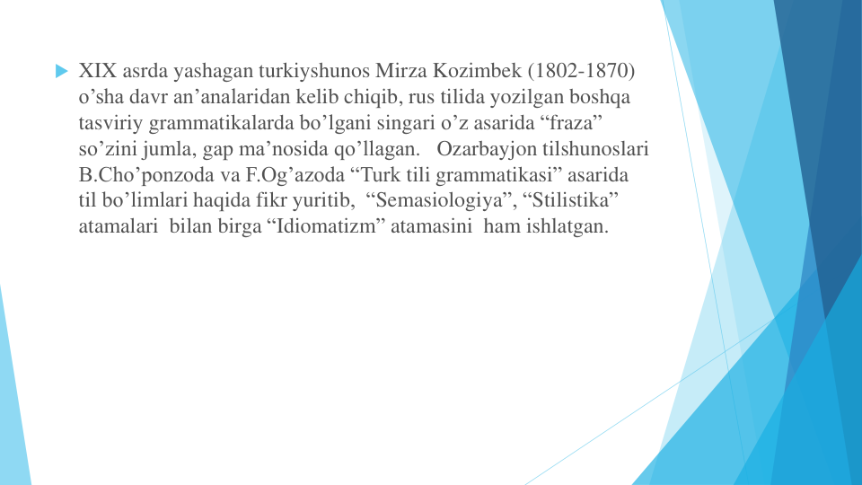  XIX asrda yashagan turkiyshunos Mirza Kozimbek (1802-1870) 
o’sha davr an’analaridan kelib chiqib, rus tilida yozilgan boshqa
tasviriy grammatikalarda bo’lgani singari o’z asarida “fraza” 
so’zini jumla, gap ma’nosida qo’llagan.   Ozarbayjon tilshunoslari
B.Cho’ponzoda va F.Og’azoda “Turk tili grammatikasi” asarida
til bo’limlari haqida fikr yuritib,  “Semasiologiya”, “Stilistika” 
atamalari bilan birga “Idiomatizm” atamasini ham ishlatgan.
