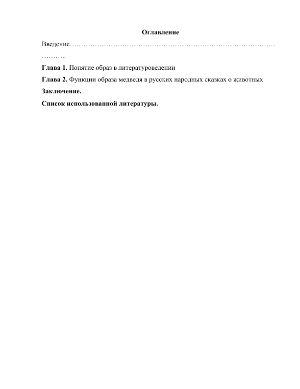 Оглавление 
Введение………………………………………………………………………………
……….. 
Глава 1. Понятие образ в литературоведении 
Глава 2. Функции образа медведя в русских народных сказках о животных 
Заключение. 
Список использованной литературы. 
 
 
 
 
 
 
 
 
 
 
 
 
 
 
 
 
 
 
 
 
 
