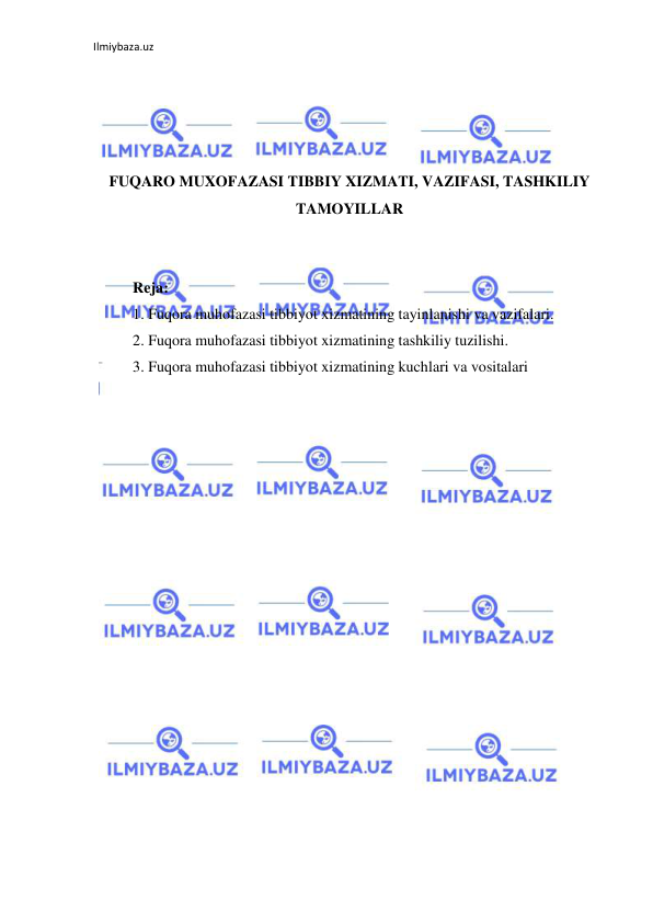 Ilmiybaza.uz 
 
 
 
 
 
FUQARO MUXOFAZASI TIBBIY XIZMATI, VAZIFASI, TASHKILIY 
TAMOYILLAR 
 
 
Reja: 
1. Fuqora muhofazasi tibbiyot xizmatining tayinlanishi va vazifalari. 
2. Fuqora muhofazasi tibbiyot xizmatining tashkiliy tuzilishi. 
3. Fuqora muhofazasi tibbiyot xizmatining kuchlari va vositalari  
 
 
 
 
 
 
 
 
 
 
 
 
 
 
 
 
 
 
