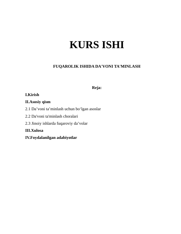 KURS ISHI
FUQAROLIK ISHIDA DA'VONI TA'MINLASH
Reja:
I.Kirish
II.Asosiy qism
2.1 Da’voni ta’minlash uchun bo‘lgan asoslar
2.2 Da'voni ta'minlash choralari
2.3 Jinoiy ishlarda fuqaroviy da’volar 
III.Xulosa
IV.Foydalanilgan adabiyotlar
  
                                         
