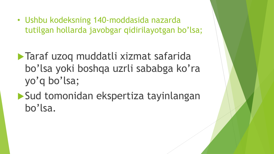 • Ushbu kodeksning 140-moddasida nazarda
tutilgan hollarda javobgar qidirilayotgan bo’lsa;
Taraf uzoq muddatli xizmat safarida
bo’lsa yoki boshqa uzrli sababga ko’ra
yo’q bo’lsa;
Sud tomonidan ekspertiza tayinlangan
bo’lsa.
