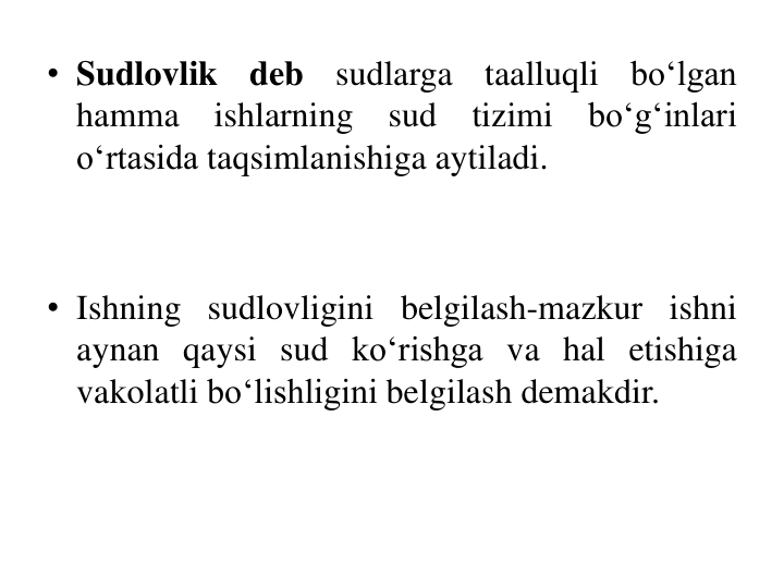 • Sudlovlik
deb
sudlarga
taalluqli
bo‘lgan
hamma
ishlarning
sud
tizimi
bo‘g‘inlari
o‘rtasida taqsimlanishiga aytiladi.
• Ishning sudlovligini belgilash-mazkur ishni
aynan qaysi sud ko‘rishga va hal etishiga
vakolatli bo‘lishligini belgilash demakdir.
