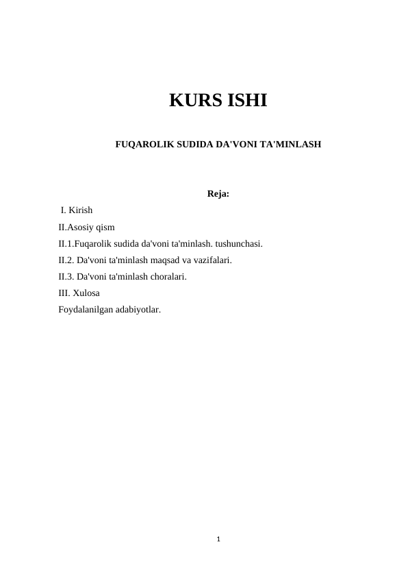 KURS ISHI
FUQAROLIK SUDIDA DA'VONI TA'MINLASH
Reja:
 I. Kirish 
II.Asosiy qism
II.1.Fuqarolik sudida da'voni ta'minlash. tushunchasi.
II.2. Da'voni ta'minlash maqsad va vazifalari.
II.3. Da'voni ta'minlash choralari.
III. Xulosa 
Foydalanilgan adabiyotlar.
1
