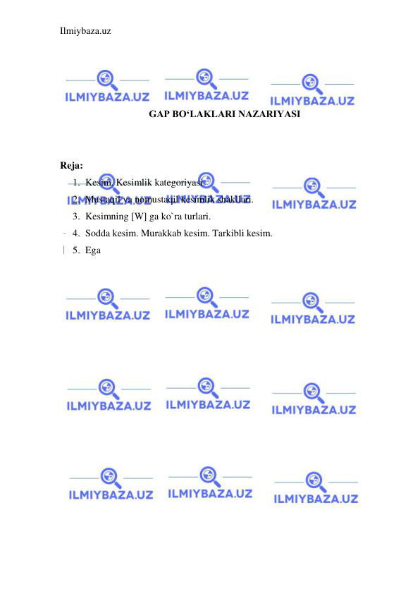 Ilmiybaza.uz 
 
 
 
 
 
GAP BO‘LAKLARI NAZARIYASI 
 
 
Reja: 
1. Kesim. Kesimlik kategoriyasi. 
2. Mustaqil va nomustaqil kesimlik shakllari. 
3. Kesimning [W] ga ko`ra turlari. 
4. Sodda kesim. Murakkab kesim. Tarkibli kesim. 
5. Ega 
 
 
 
 
 
 
 
 
 
 
 
 
 
 
 
 
 
