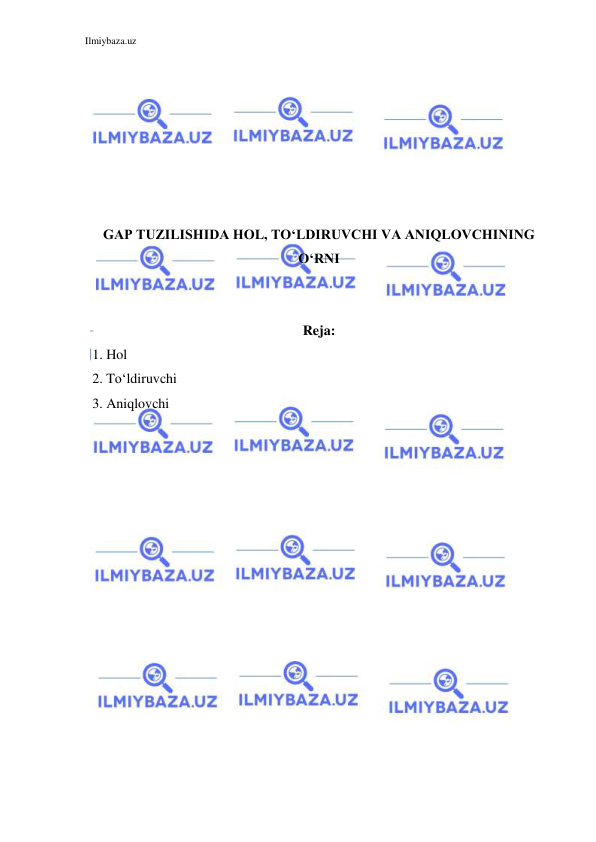 Ilmiybaza.uz 
 
 
 
 
 
 
 
 
GAP TUZILISHIDA HOL, TO‘LDIRUVCHI VA ANIQLOVCHINING 
O‘RNI 
 
 
Reja: 
1. Hol 
2. To‘ldiruvchi 
3. Aniqlovchi 
 
 
 
 
 
 
 
 
 
 
 
 
 
 
 
