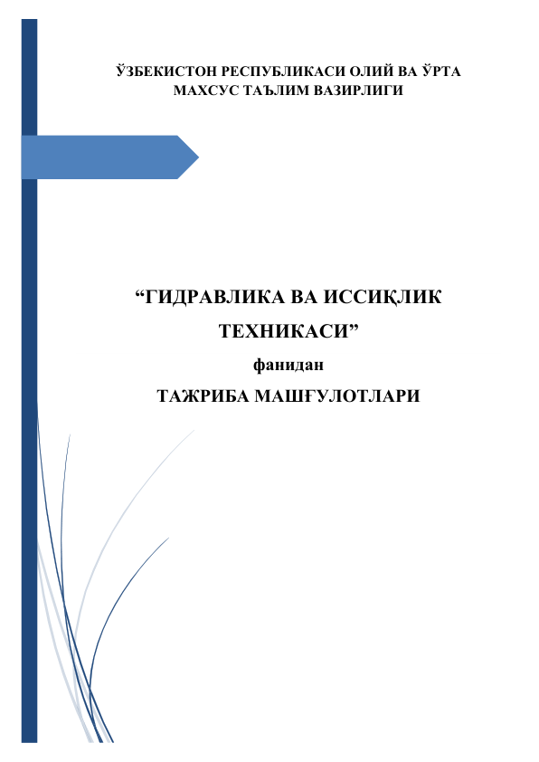  
 
ЎЗБЕКИСТОН РЕСПУБЛИКАСИ ОЛИЙ ВА ЎРТА 
МАХСУС ТАЪЛИМ ВАЗИРЛИГИ 
 
 
 
 
 
 
 
 
“ГИДРАВЛИКА ВА ИССИҚЛИК 
ТЕХНИКАСИ”  
фанидан  
ТАЖРИБА МАШҒУЛОТЛАРИ  
 
