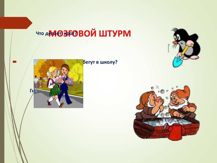 МОЗГОВОЙ ШТУРМ
Что делает  крот? 

Ученики бегут в школу?
Гномы купаются?
