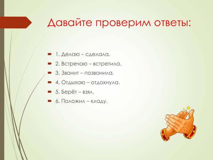 Давайте проверим ответы:
 1. Делаю – сделала.
 2. Встречаю – встретила.
 3. Звонит – позвонила.
 4. Отдыхаю – отдохнула. 
 5. Берёт – взял. 
 6. Положил – кладу. 
