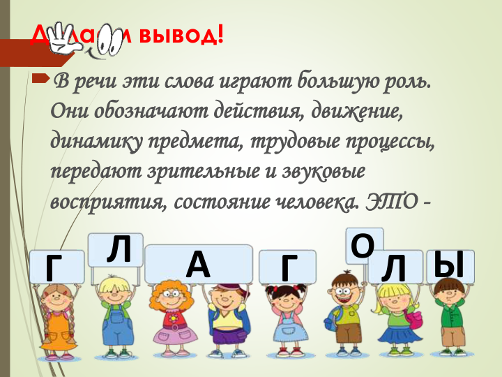 Делаем вывод!
В речи эти слова играют большую роль. 
Они обозначают действия, движение, 
динамику предмета, трудовые процессы, 
передают зрительные и звуковые 
восприятия, состояние человека. ЭТО -
Г
Л
Л
Г
А
О
Ы
