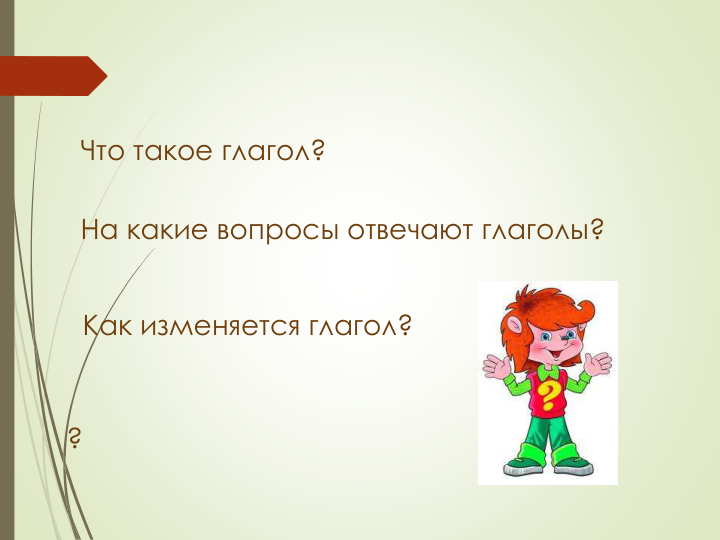 Что такое глагол?
На какие вопросы отвечают глаголы?
Как изменяется глагол?
?
