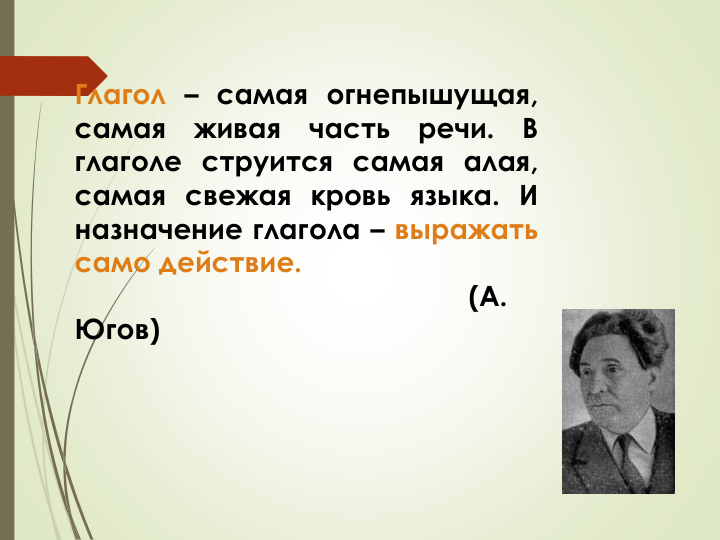 Глагол – самая огнепышущая,
самая
живая
часть
речи.
В
глаголе струится самая алая,
самая свежая кровь языка. И
назначение глагола – выражать
само действие.
(А.
Югов)
