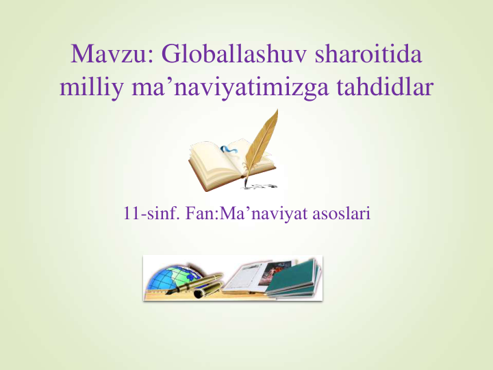 Mavzu: Globallashuv sharoitida
milliy ma’naviyatimizga tahdidlar
11-sinf. Fan:Ma’naviyat asoslari
