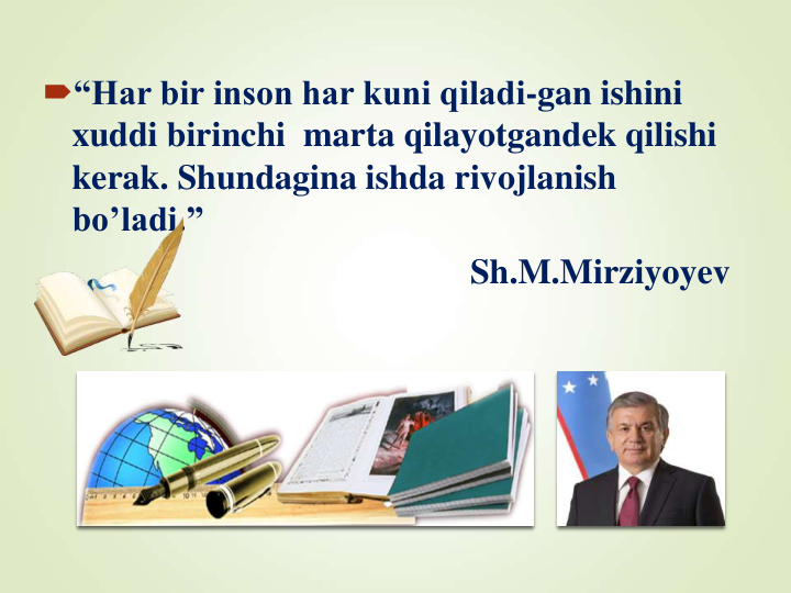 “Har bir inson har kuni qiladi-gan ishini 
xuddi birinchi  marta qilayotgandek qilishi 
kerak. Shundagina ishda rivojlanish 
bo’ladi.”
Sh.M.Mirziyoyev
