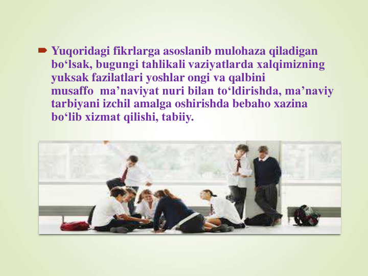  Yuqoridagi fikrlarga asoslanib mulohaza qiladigan 
bo‘lsak, bugungi tahlikali vaziyatlarda xalqimizning 
yuksak fazilatlari yoshlar ongi va qalbini 
musaffo ma’naviyat nuri bilan to‘ldirishda, ma’naviy 
tarbiyani izchil amalga oshirishda bebaho xazina 
bo‘lib xizmat qilishi, tabiiy.
