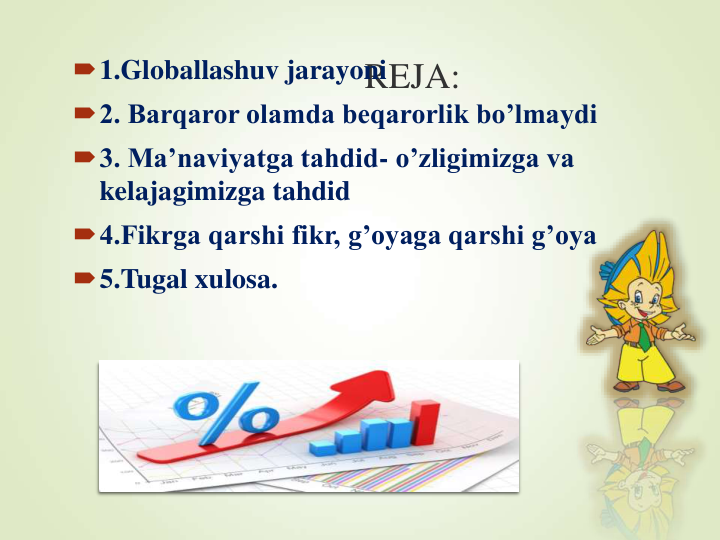 REJA:
1.Globallashuv jarayoni
2. Barqaror olamda beqarorlik bo’lmaydi
3. Ma’naviyatga tahdid- o’zligimizga va 
kelajagimizga tahdid
4.Fikrga qarshi fikr, g’oyaga qarshi g’oya
5.Tugal xulosa. 
