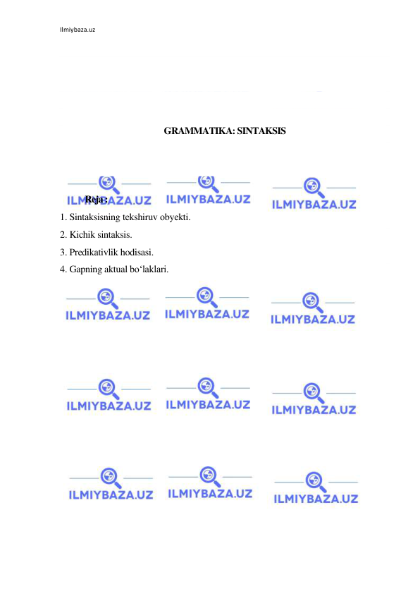 Ilmiybaza.uz 
 
 
 
 
 
 
GRAMMATIKA: SINTAKSIS 
 
 
 
Reja : 
1. Sintаksisning tеkshiruv оbyеkti. 
2. Kichik sintаksis. 
3. Prеdikаtivlik hodisasi. 
4. Gapning aktual bo‘laklari.  
 
 
 
 
 
 
 
 
 
 
 
 
 
 
 
 
