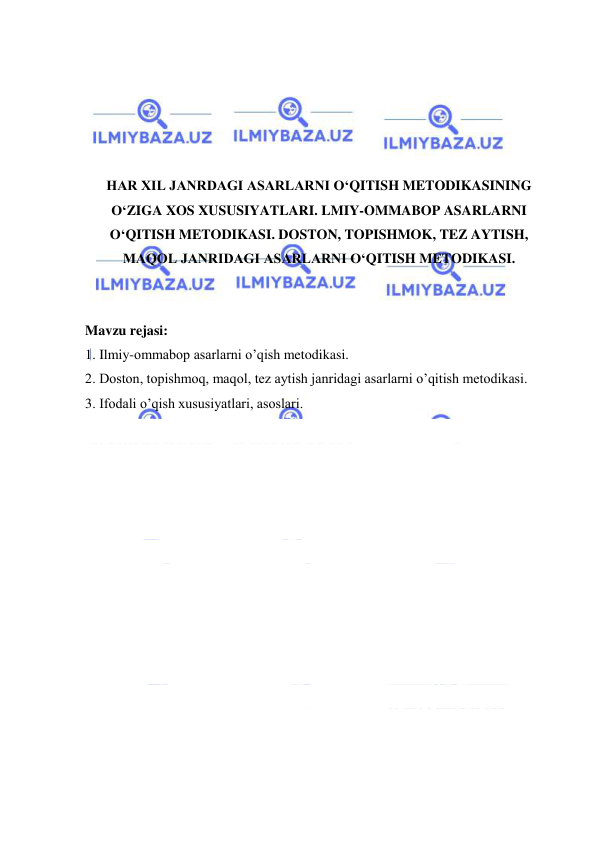  
 
 
 
 
 
 
HAR XIL JANRDAGI ASARLARNI O‘QITISH METODIKASINING 
O‘ZIGA XOS XUSUSIYATLARI. LMIY-OMMABOP ASARLARNI 
O‘QITISH METODIKASI. DOSTON, TOPISHMOK, TEZ AYTISH, 
MAQOL JANRIDAGI ASARLARNI O‘QITISH METODIKASI. 
 
 
Mavzu rejasi: 
1. Ilmiy-ommabop asarlarni o’qish metodikasi. 
2. Doston, topishmoq, maqol, tez aytish janridagi asarlarni o’qitish metodikasi. 
3. Ifodali o’qish xususiyatlari, asoslari. 
 
 
 
 
 
 
 
 
 
 
 
 
 
 
 
