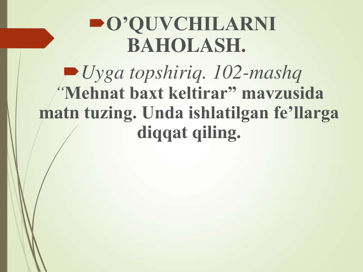 O’QUVCHILARNI 
BAHOLASH.
Uyga topshiriq. 102-mashq 
“Mehnat baxt keltirar” mavzusida 
matn tuzing. Unda ishlatilgan fe’llarga 
diqqat qiling.
