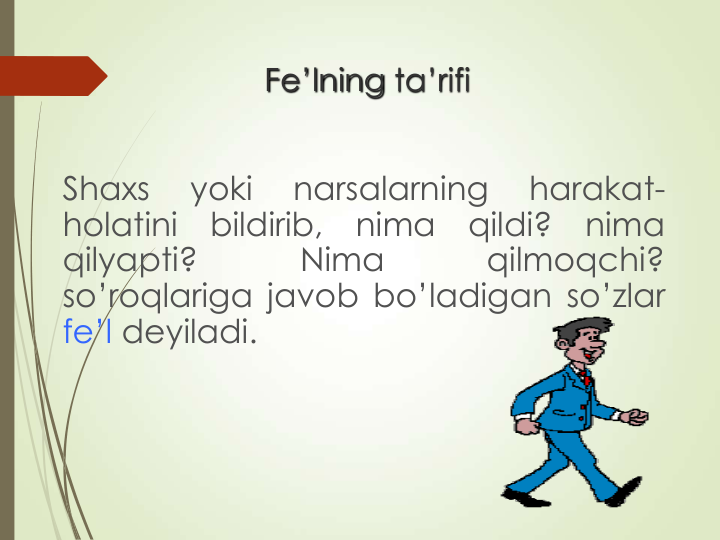 Fe’lning ta’rifi
Shaxs
yoki
narsalarning
harakat-
holatini
bildirib,
nima
qildi?
nima
qilyapti?
Nima
qilmoqchi?
so’roqlariga javob bo’ladigan so’zlar
fe’l deyiladi.
