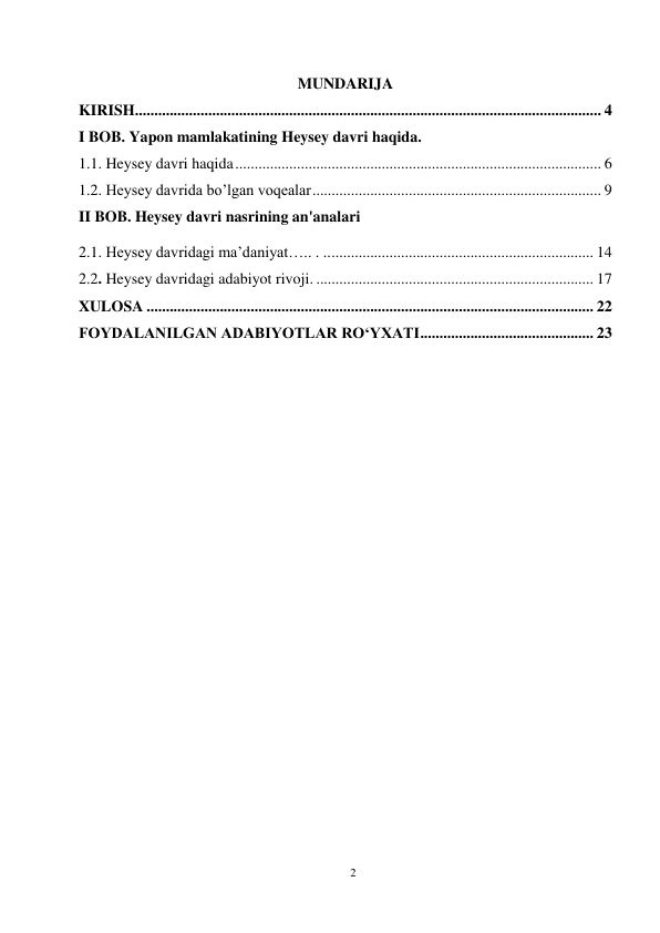 2 
 
 
MUNDARIJA 
KIRISH ......................................................................................................................... 4 
I BOB. Yapon mamlakatining Heysey davri haqida. 
1.1. Heysey davri haqida ............................................................................................... 6 
1.2. Heysey davrida bo’lgan voqealar ........................................................................... 9 
II BOB. Heysey davri nasrining an'analari 
2.1. Heysey davridagi ma’daniyat….. . .. .................................................................... 14 
2.2. Heysey davridagi adabiyot rivoji. ........................................................................ 17 
XULOSA .................................................................................................................... 22 
FOYDALANILGAN ADABIYOTLAR RO‘YXATI ............................................. 23 
 
 
 
 
 
 
 
 
 
 
 
 
 
 
