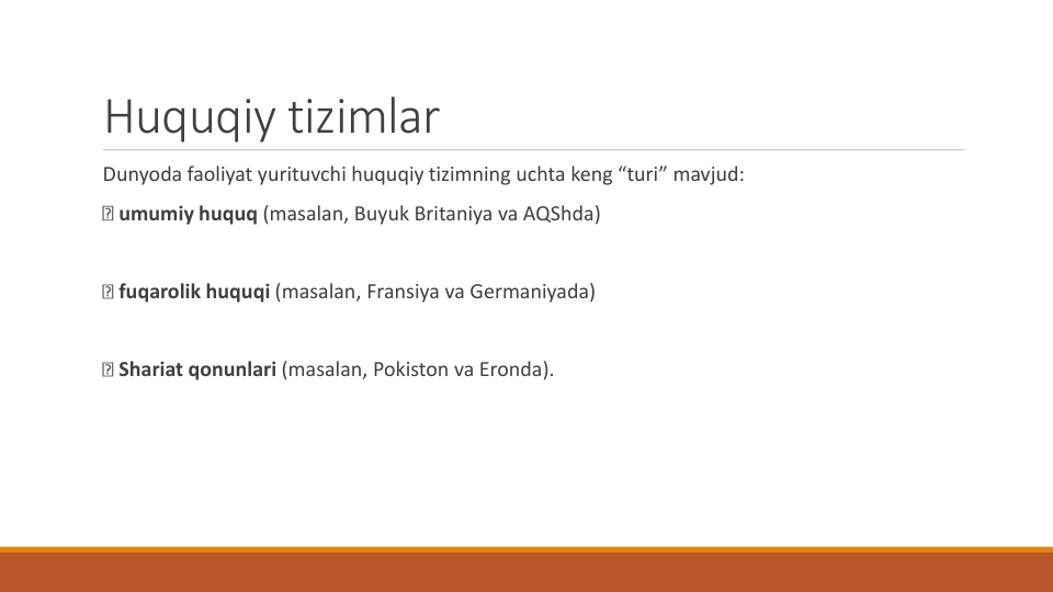 Huquqiy tizimlar
Dunyoda faoliyat yurituvchi huquqiy tizimning uchta keng “turi” mavjud:
umumiy huquq (masalan, Buyuk Britaniya va AQShda)
fuqarolik huquqi (masalan, Fransiya va Germaniyada)
Shariat qonunlari (masalan, Pokiston va Eronda).
