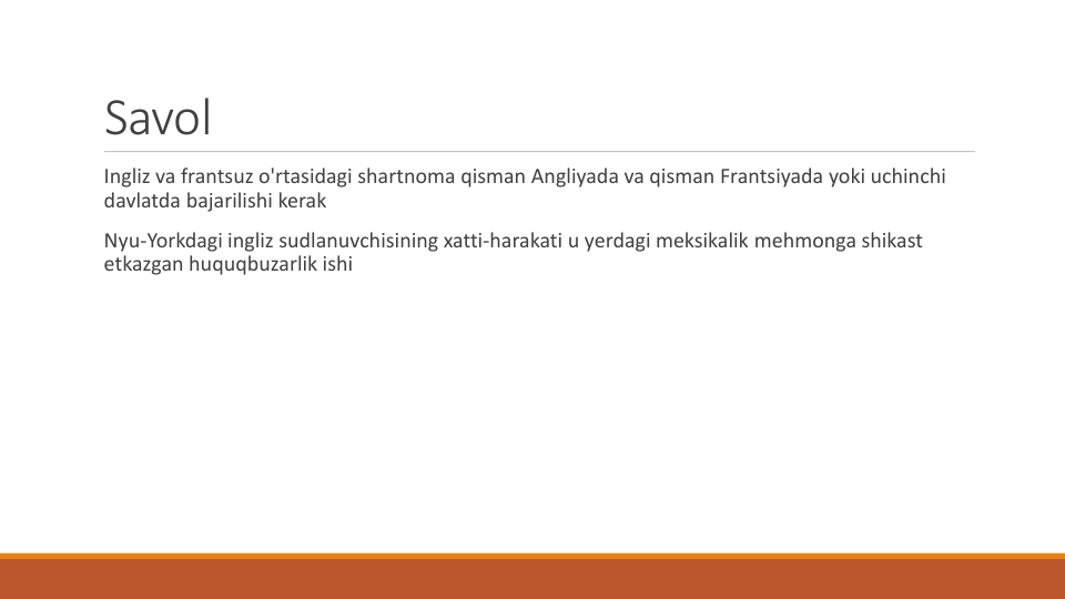 Savol
Ingliz va frantsuz o'rtasidagi shartnoma qisman Angliyada va qisman Frantsiyada yoki uchinchi
davlatda bajarilishi kerak
Nyu-Yorkdagi ingliz sudlanuvchisining xatti-harakati u yerdagi meksikalik mehmonga shikast
etkazgan huquqbuzarlik ishi
