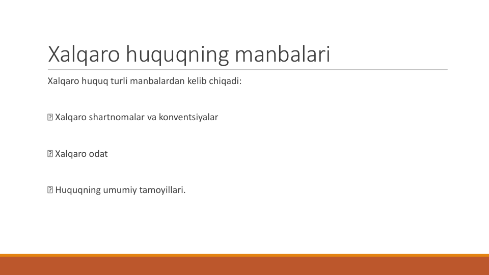 Xalqaro huquqning manbalari
Xalqaro huquq turli manbalardan kelib chiqadi:
Xalqaro shartnomalar va konventsiyalar
Xalqaro odat
Huquqning umumiy tamoyillari.
