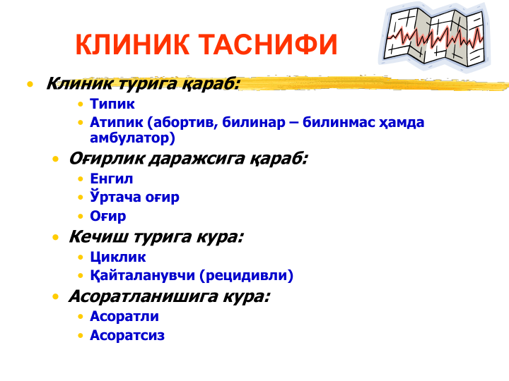 КЛИНИК ТАСНИФИ
• Клиник турига қараб:
• Типик
• Атипик (абортив, билинар – билинмас ҳамда 
амбулатор) 
• Оғирлик даражсига қараб:
• Енгил
• Ўртача оғир
• Оғир
• Кечиш турига кура:
• Циклик
• Қайталанувчи (рецидивли)
• Асоратланишига кура:
• Асоратли 
• Асоратсиз 
