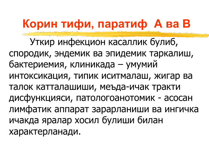Корин тифи, паратиф  А ва В
Уткир инфекцион касаллик булиб, 
спородик, эндемик ва эпидемик таркалиш, 
бактериемия, клиникада – умумий 
интоксикация, типик иситмалаш, жигар ва 
талок катталашиши, меъда-ичак тракти 
дисфункцияси, патологоанотомик - асосан 
лимфатик аппарат зарарланиши ва ингичка 
ичакда яралар хосил булиши билан 
характерланади.
