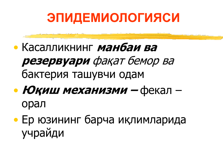 ЭПИДЕМИОЛОГИЯСИ
• Касалликнинг манбаи ва 
резервуари фақат бемор ва 
бактерия ташувчи одам
• Юқиш механизми – фекал –
орал
• Ер юзининг барча иқлимларида 
учрайди
