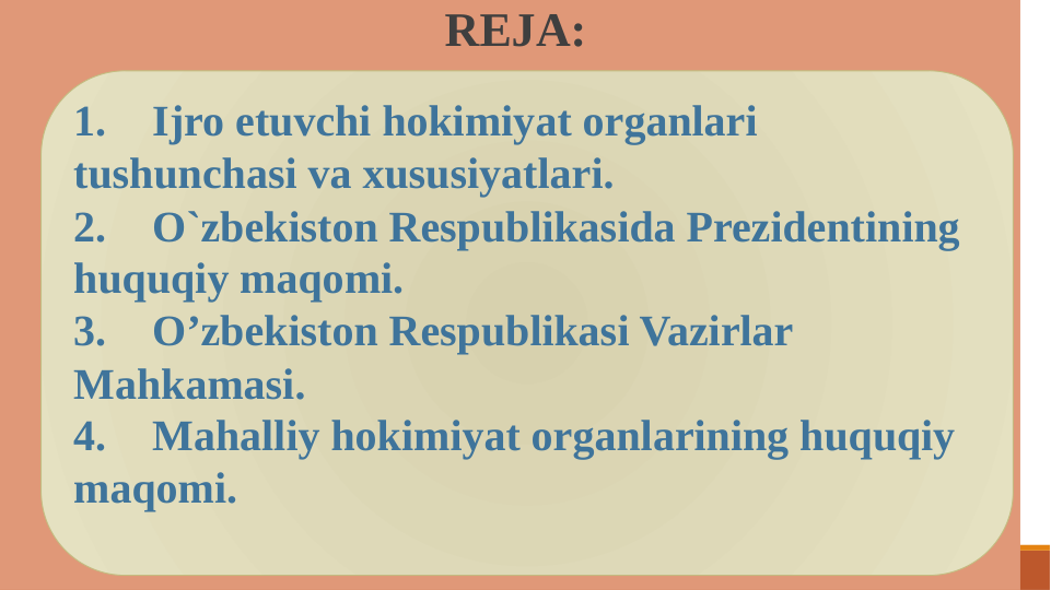  REJA:
1.
Ijro etuvchi hokimiyat organlari 
tushunchasi va xususiyatlari. 
2.
O`zbekiston Respublikasida Prezidentining 
huquqiy maqomi. 
3.
O’zbekiston Respublikasi Vazirlar 
Mahkamasi. 
4.
Mahalliy hokimiyat organlarining huquqiy 
maqomi. 
