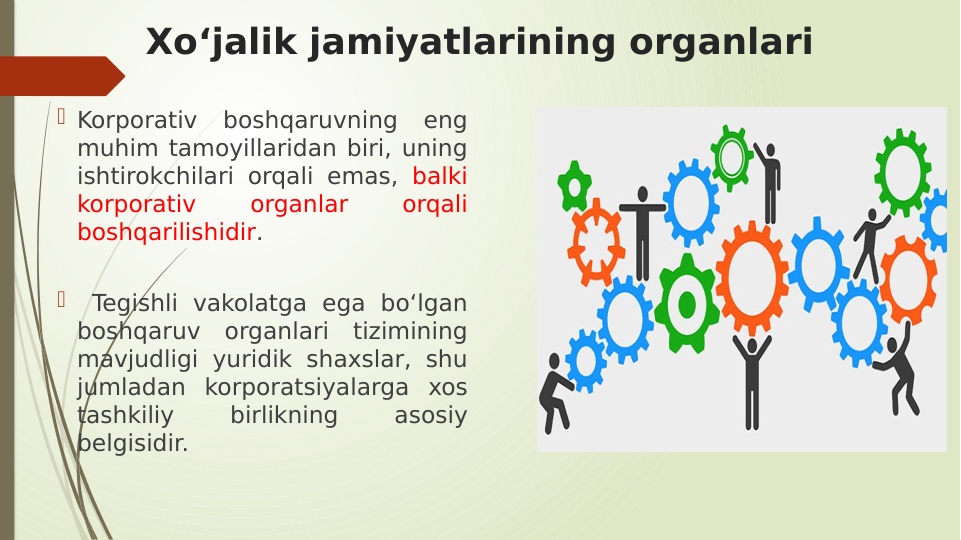 Xoʻjalik jamiyatlarining organlari
 Korporativ boshqaruvning eng 
muhim tamoyillaridan biri, uning 
ishtirokchilari orqali emas, balki 
korporativ 
organlar 
orqali 
boshqarilishidir.
  Tegishli vakolatga ega boʻlgan 
boshqaruv organlari tizimining 
mavjudligi yuridik shaxslar, shu 
jumladan korporatsiyalarga xos 
tashkiliy 
birlikning 
asosiy 
belgisidir.

