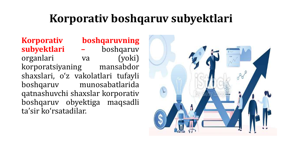 Korporativ boshqaruv subyektlari
Korporativ
boshqaruvning
subyektlari
–
boshqaruv
organlari
va
(yoki)
korporatsiyaning
mansabdor
shaxslari, oʻz vakolatlari tufayli
boshqaruv
munosabatlarida
qatnashuvchi shaxslar korporativ
boshqaruv
obyektiga
maqsadli
taʼsir koʻrsatadilar.
