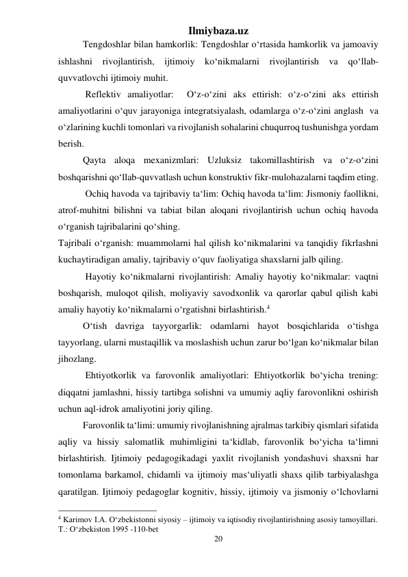 Ilmiybaza.uz 
20 
 
Tengdoshlar bilan hamkorlik: Tengdoshlar o‘rtasida hamkorlik va jamoaviy 
ishlashni rivojlantirish, ijtimoiy ko‘nikmalarni rivojlantirish va 
qo‘llab-
quvvatlovchi ijtimoiy muhit. 
 Reflektiv amaliyotlar:  O‘z-o‘zini aks ettirish: o‘z-o‘zini aks ettirish 
amaliyotlarini o‘quv jarayoniga integratsiyalash, odamlarga o‘z-o‘zini anglash  va 
o‘zlarining kuchli tomonlari va rivojlanish sohalarini chuqurroq tushunishga yordam 
berish. 
Qayta aloqa mexanizmlari: Uzluksiz takomillashtirish va o‘z-o‘zini 
boshqarishni qo‘llab-quvvatlash uchun konstruktiv fikr-mulohazalarni taqdim eting. 
 Ochiq havoda va tajribaviy ta‘lim: Ochiq havoda ta‘lim: Jismoniy faollikni, 
atrof-muhitni bilishni va tabiat bilan aloqani rivojlantirish uchun ochiq havoda 
o‘rganish tajribalarini qo‘shing. 
Tajribali o‘rganish: muammolarni hal qilish ko‘nikmalarini va tanqidiy fikrlashni 
kuchaytiradigan amaliy, tajribaviy o‘quv faoliyatiga shaxslarni jalb qiling. 
 Hayotiy ko‘nikmalarni rivojlantirish: Amaliy hayotiy ko‘nikmalar: vaqtni 
boshqarish, muloqot qilish, moliyaviy savodxonlik va qarorlar qabul qilish kabi 
amaliy hayotiy ko‘nikmalarni o‘rgatishni birlashtirish.4 
O‘tish davriga tayyorgarlik: odamlarni hayot bosqichlarida o‘tishga 
tayyorlang, ularni mustaqillik va moslashish uchun zarur bo‘lgan ko‘nikmalar bilan 
jihozlang. 
 Ehtiyotkorlik va farovonlik amaliyotlari: Ehtiyotkorlik bo‘yicha trening: 
diqqatni jamlashni, hissiy tartibga solishni va umumiy aqliy farovonlikni oshirish 
uchun aql-idrok amaliyotini joriy qiling.  
Farovonlik ta‘limi: umumiy rivojlanishning ajralmas tarkibiy qismlari sifatida 
aqliy va hissiy salomatlik muhimligini ta‘kidlab, farovonlik bo‘yicha ta‘limni 
birlashtirish. Ijtimoiy pedagogikadagi yaxlit rivojlanish yondashuvi shaxsni har 
tomonlama barkamol, chidamli va ijtimoiy mas‘uliyatli shaxs qilib tarbiyalashga 
qaratilgan. Ijtimoiy pedagoglar kognitiv, hissiy, ijtimoiy va jismoniy o‘lchovlarni 
                                                 
4 Karimov I.A. O‘zbekistonni siyosiy – ijtimoiy va iqtisodiy rivojlantirishning asosiy tamoyillari. 
T.: O‘zbekiston 1995 -110-bet 
