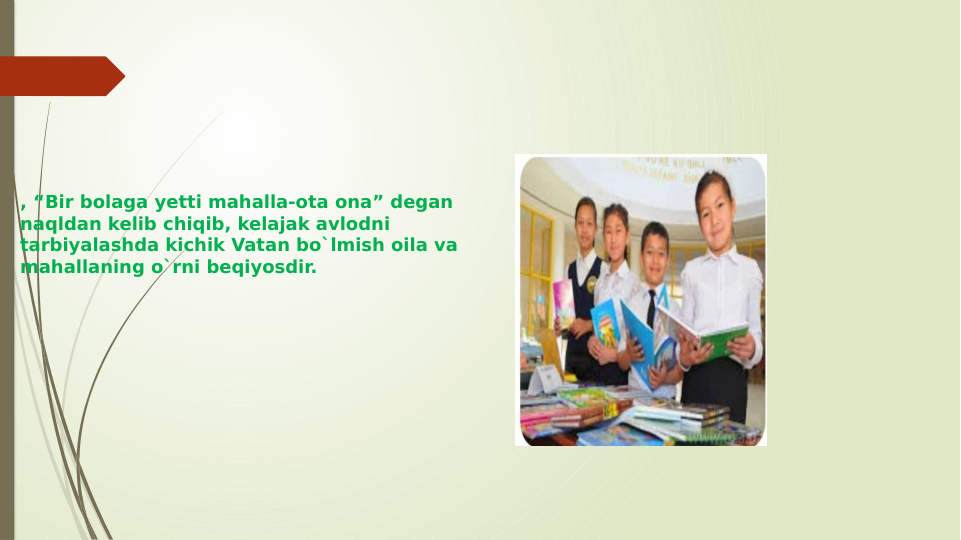, “Bir bolaga yetti mahalla-ota ona” degan 
naqldan kelib chiqib, kelajak avlodni 
tarbiyalashda kichik Vatan bo`lmish oila va 
mahallaning o`rni beqiyosdir.
