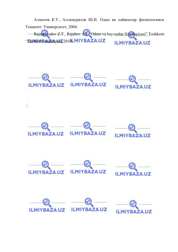  
 
Алматов К.Т., Алламуратов Ш.И. Одам ва хайвонлар физиологияси. 
Тошкент: Университет, 2004. 
Rajamurodov Z.T., Rajabov A.I. “Odam va hayvonlar fiziologiyasi” Toshkent: 
‘Tib kitob’ nashriyoti, 2010. 
