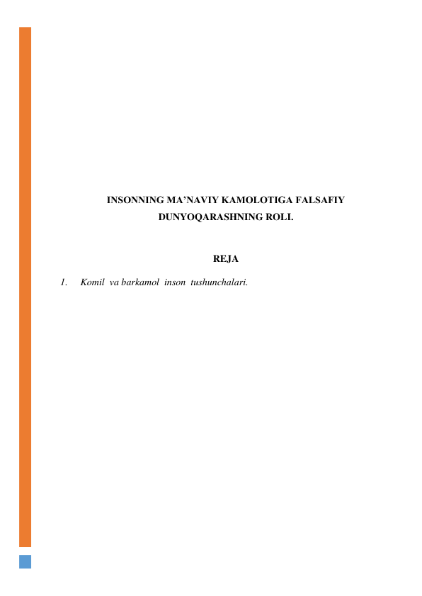  
 
 
 
 
 
 
 
 
INSONNING MA’NAVIY KAMOLOTIGA FALSAFIY 
DUNYOQARASHNING ROLI. 
 
REJA 
1. 
Komil  va barkamol  inson  tushunchalari.  
