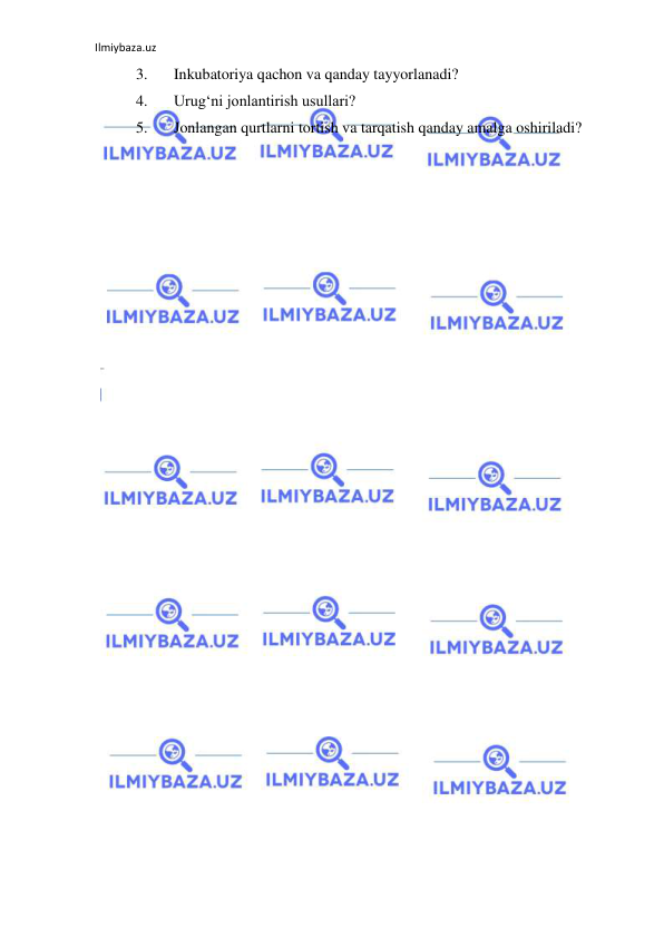 Ilmiybaza.uz 
 
3. 
Inkubatoriya qachon va qanday tayyorlanadi? 
4. 
Urug‘ni jonlantirish usullari? 
5. 
Jonlangan qurtlarni tortish va tarqatish qanday amalga oshiriladi? 
 
