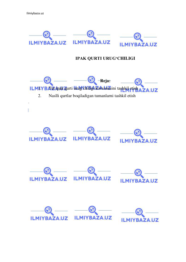 Ilmiybaza.uz 
 
 
 
 
 
 
IPAK QURTI URUG‘CHILIGI 
 
 
Reja: 
1. 
Tut ipak qurti urug‘chiligi korxonasini tashkil etish 
2. 
Naslli qurtlar boqiladigan tumanlarni tashkil etish 
 
 
 
 
 
 
 
 
 
 
 
 
 
 
 
 
 
 
 
