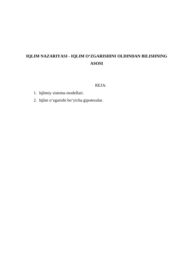 IQLIM NAZARIYASI - IQLIM O‘ZGARISHINI OLDINDAN BILISHNING
ASOSI
REJA:
1. Iqlimiy sistema modellari.
2. Iqlim o‘zgarishi bo‘yicha gipotezalar.
