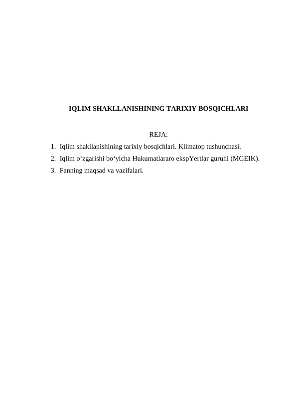 IQLIM SHAKLLANISHINING TARIXIY BOSQICHLARI
REJA:
1. Iqlim shakllanishining tarixiy bosqichlari. Klimatop tushunchasi.
2. Iqlim o‘zgarishi bo‘yicha Hukumatlararo ekspYertlar guruhi (MGEIK).
3. Fanning maqsad va vazifalari.
