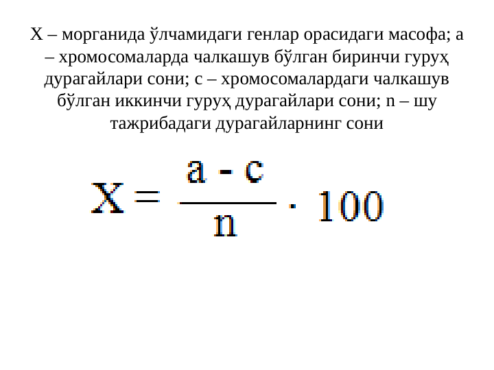 Х – морганида ўлчамидаги генлар орасидаги масофа; а 
– хромосомаларда чалкашув бўлган биринчи гуруҳ 
дурагайлари сони; с – хромосомалардаги чалкашув 
бўлган иккинчи гуруҳ дурагайлари сони; n – шу 
тажрибадаги дурагайларнинг сони
