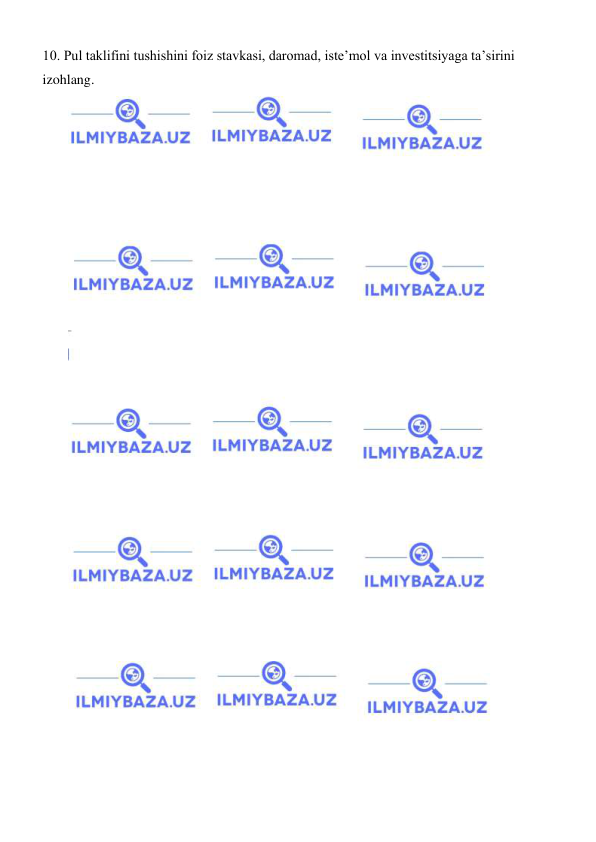  
 
10. Pul taklifini tushishini foiz stavkasi, daromad, isteʼmol va investitsiyaga taʼsirini 
izohlang. 
