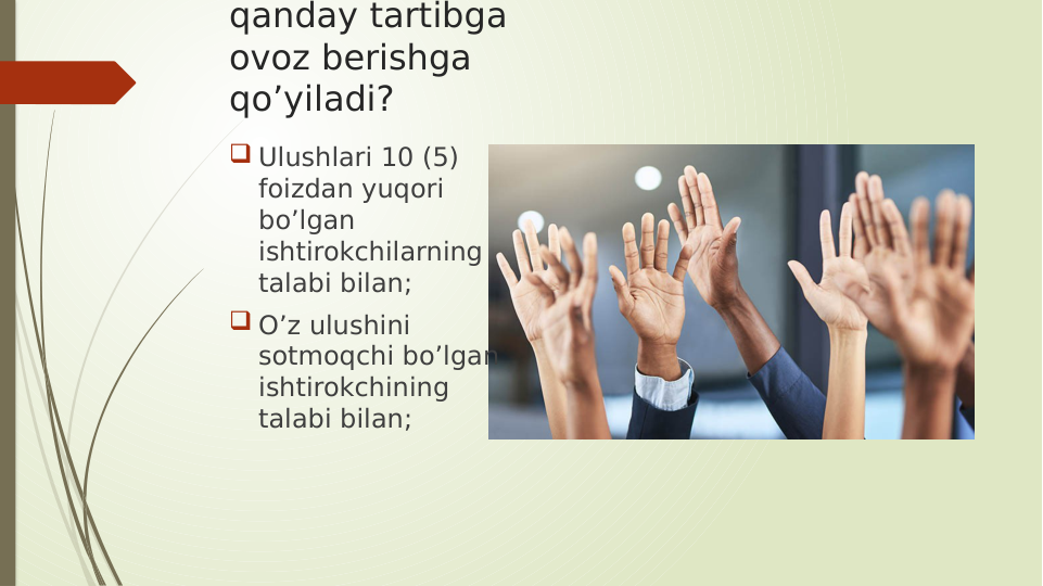 qanday tartibga 
ovoz berishga 
qo’yiladi?
 Ulushlari 10 (5) 
foizdan yuqori 
bo’lgan 
ishtirokchilarning 
talabi bilan;
 O’z ulushini 
sotmoqchi bo’lgan 
ishtirokchining 
talabi bilan;
