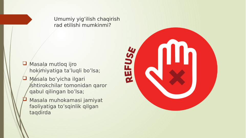Umumiy yig’ilish chaqirish 
rad etilishi mumkinmi?
 Masala mutloq ijro 
hokimiyatiga ta’luqli bo’lsa;
 Masala bo’yicha ilgari 
ishtirokchilar tomonidan qaror 
qabul qilingan bo’lsa;
 Masala muhokamasi jamiyat 
faoliyatiga to’sqinlik qilgan 
taqdirda
